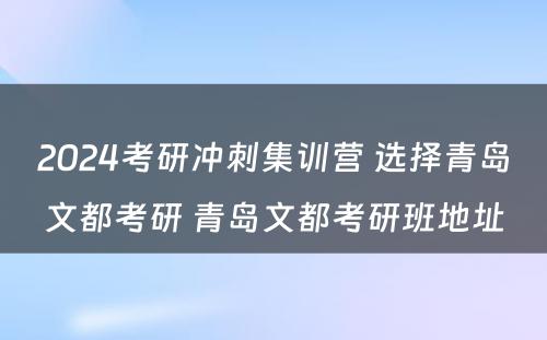 2024考研冲刺集训营 选择青岛文都考研 青岛文都考研班地址