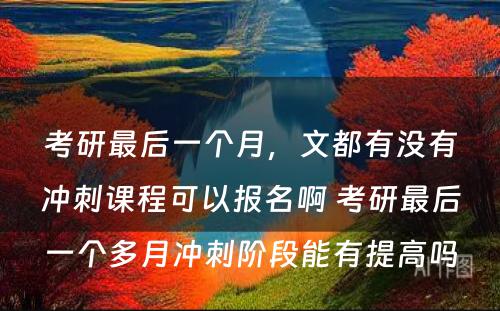 考研最后一个月，文都有没有冲刺课程可以报名啊 考研最后一个多月冲刺阶段能有提高吗