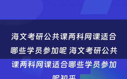 海文考研公共课两科网课适合哪些学员参加呢 海文考研公共课两科网课适合哪些学员参加呢知乎