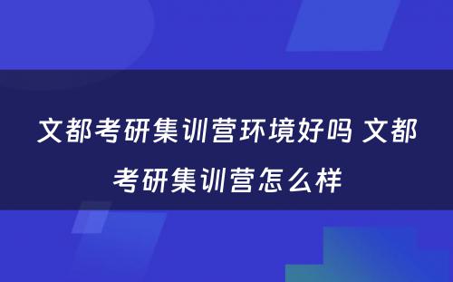 文都考研集训营环境好吗 文都考研集训营怎么样