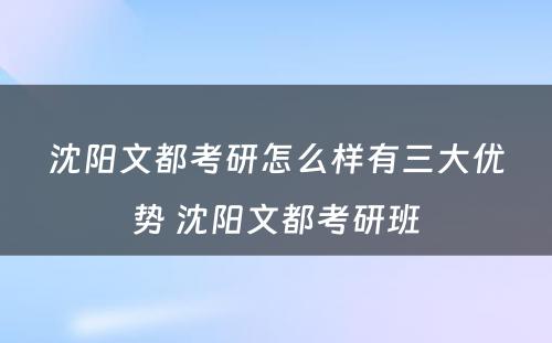 沈阳文都考研怎么样有三大优势 沈阳文都考研班