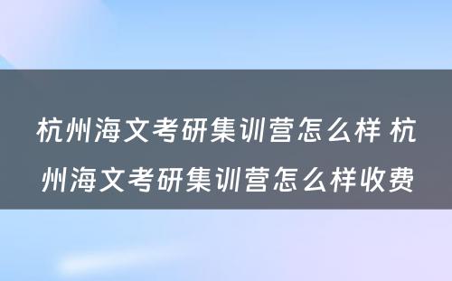 杭州海文考研集训营怎么样 杭州海文考研集训营怎么样收费