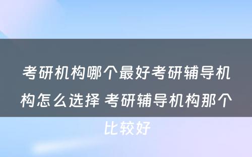 考研机构哪个最好考研辅导机构怎么选择 考研辅导机构那个比较好