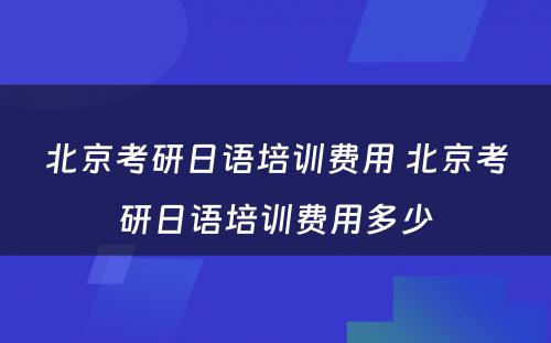 北京考研日语培训费用 北京考研日语培训费用多少