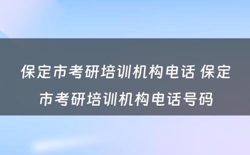 保定市考研培训机构电话 保定市考研培训机构电话号码