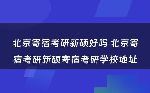 北京寄宿考研新硕好吗 北京寄宿考研新硕寄宿考研学校地址