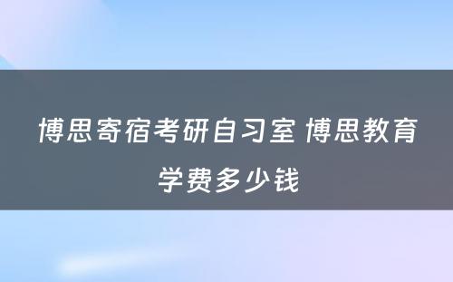 博思寄宿考研自习室 博思教育学费多少钱