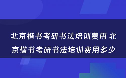 北京楷书考研书法培训费用 北京楷书考研书法培训费用多少