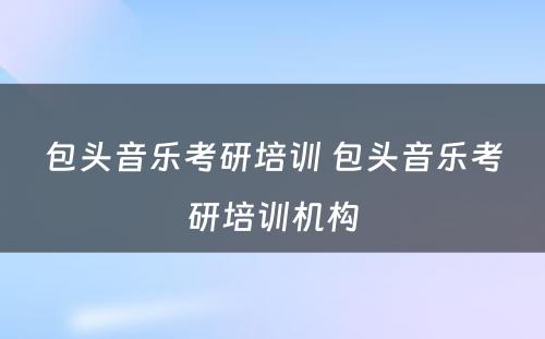 包头音乐考研培训 包头音乐考研培训机构