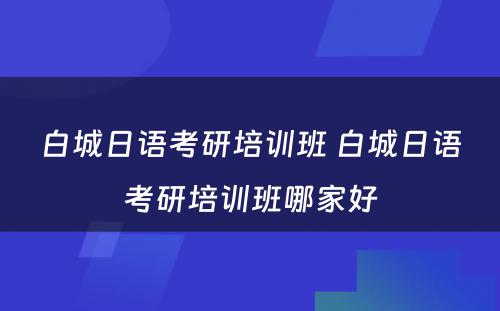 白城日语考研培训班 白城日语考研培训班哪家好