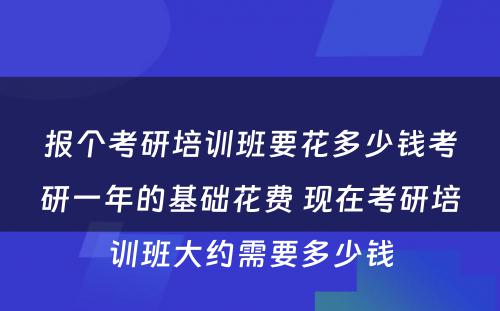 报个考研培训班要花多少钱考研一年的基础花费 现在考研培训班大约需要多少钱