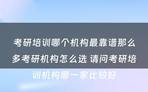 考研培训哪个机构最靠谱那么多考研机构怎么选 请问考研培训机构哪一家比较好