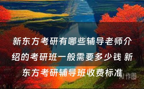 新东方考研有哪些辅导老师介绍的考研班一般需要多少钱 新东方考研辅导班收费标准