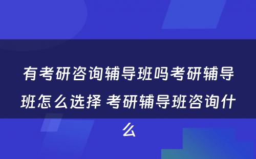 有考研咨询辅导班吗考研辅导班怎么选择 考研辅导班咨询什么