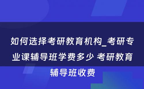 如何选择考研教育机构_考研专业课辅导班学费多少 考研教育辅导班收费