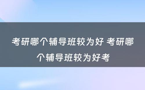 考研哪个辅导班较为好 考研哪个辅导班较为好考