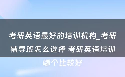 考研英语最好的培训机构_考研辅导班怎么选择 考研英语培训哪个比较好