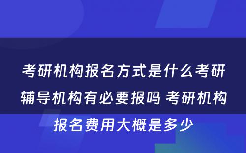 考研机构报名方式是什么考研辅导机构有必要报吗 考研机构报名费用大概是多少