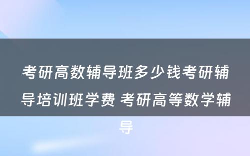 考研高数辅导班多少钱考研辅导培训班学费 考研高等数学辅导