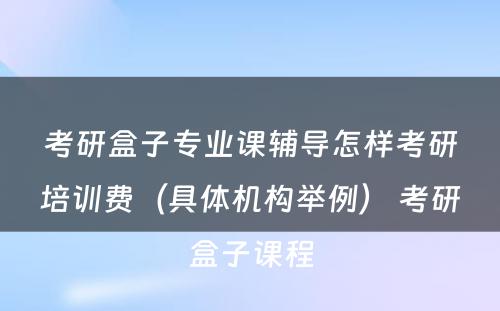 考研盒子专业课辅导怎样考研培训费（具体机构举例） 考研盒子课程