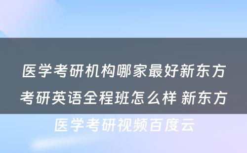 医学考研机构哪家最好新东方考研英语全程班怎么样 新东方医学考研视频百度云