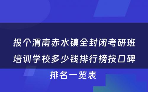 报个渭南赤水镇全封闭考研班培训学校多少钱排行榜按口碑排名一览表 