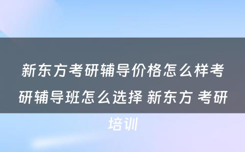 新东方考研辅导价格怎么样考研辅导班怎么选择 新东方 考研培训