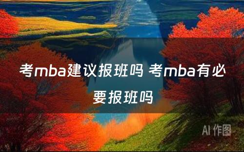 考mba建议报班吗 考mba有必要报班吗