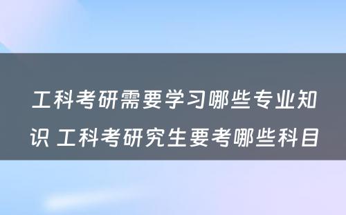 工科考研需要学习哪些专业知识 工科考研究生要考哪些科目