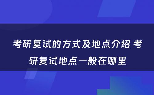 考研复试的方式及地点介绍 考研复试地点一般在哪里