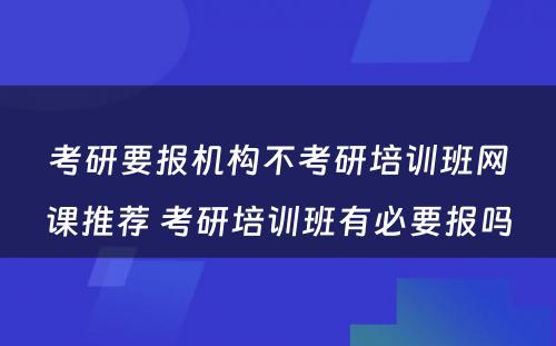 考研要报机构不考研培训班网课推荐 考研培训班有必要报吗