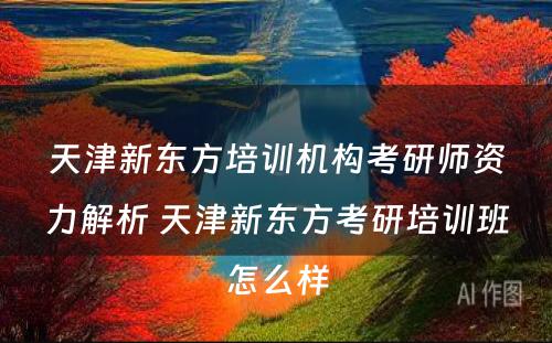 天津新东方培训机构考研师资力解析 天津新东方考研培训班怎么样