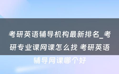 考研英语辅导机构最新排名_考研专业课网课怎么找 考研英语辅导网课哪个好