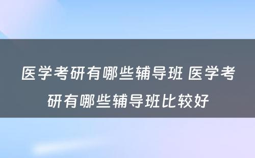 医学考研有哪些辅导班 医学考研有哪些辅导班比较好