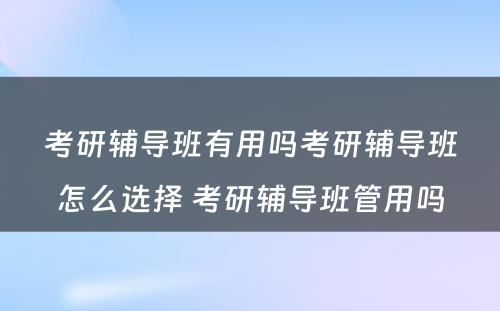 考研辅导班有用吗考研辅导班怎么选择 考研辅导班管用吗