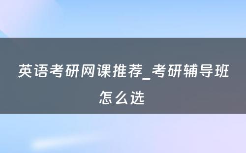 英语考研网课推荐_考研辅导班怎么选 