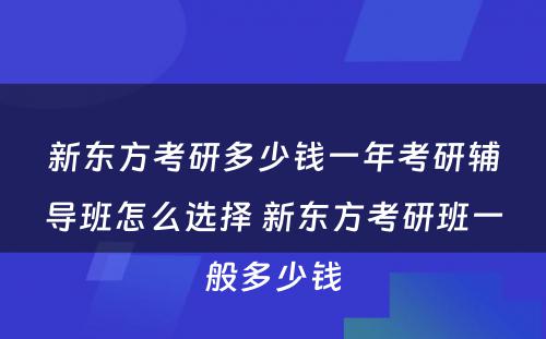 新东方考研多少钱一年考研辅导班怎么选择 新东方考研班一般多少钱