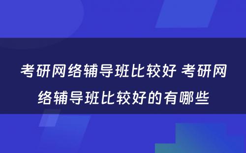 考研网络辅导班比较好 考研网络辅导班比较好的有哪些