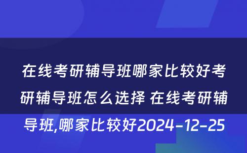 在线考研辅导班哪家比较好考研辅导班怎么选择 在线考研辅导班,哪家比较好2024-12-25