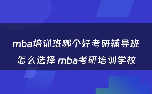 mba培训班哪个好考研辅导班怎么选择 mba考研培训学校