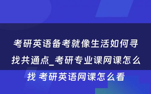 考研英语备考就像生活如何寻找共通点_考研专业课网课怎么找 考研英语网课怎么看