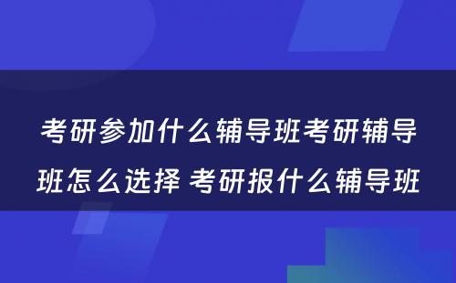 考研参加什么辅导班考研辅导班怎么选择 考研报什么辅导班