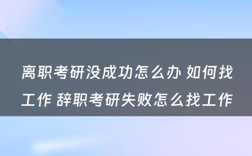 离职考研没成功怎么办 如何找工作 辞职考研失败怎么找工作