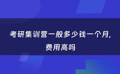 考研集训营一般多少钱一个月,费用高吗