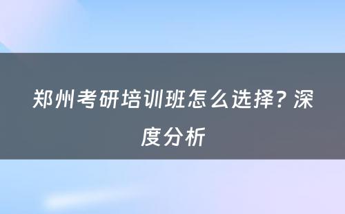 郑州考研培训班怎么选择? 深度分析