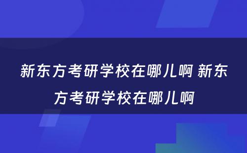 新东方考研学校在哪儿啊 新东方考研学校在哪儿啊