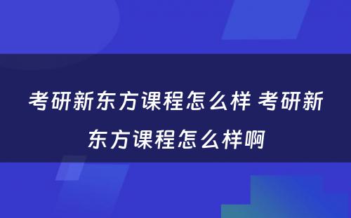 考研新东方课程怎么样 考研新东方课程怎么样啊