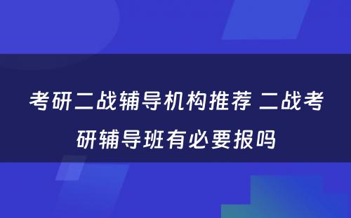 考研二战辅导机构推荐 二战考研辅导班有必要报吗