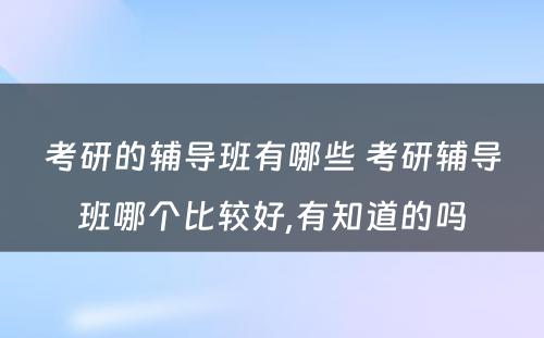 考研的辅导班有哪些 考研辅导班哪个比较好,有知道的吗