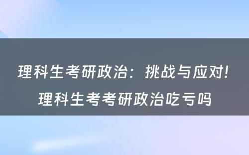 理科生考研政治：挑战与应对! 理科生考考研政治吃亏吗